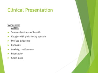 Clinical Presentation
Symptoms:
ACUTE
 Severe shortness of breath
 Cough- with pink frothy sputum
 Profuse sweating
 Cyanosis
 Anxiety, restlessness
 Palpitation
 Chest pain
 
