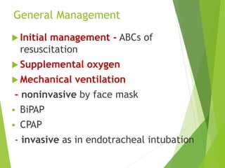 General Management
 Initial management - ABCs of
resuscitation
 Supplemental oxygen
 Mechanical ventilation
- noninvasive by face mask
 BiPAP
 CPAP
- invasive as in endotracheal intubation
 