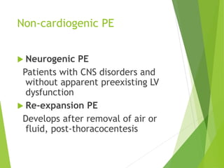Non-cardiogenic PE
 Neurogenic PE
Patients with CNS disorders and
without apparent preexisting LV
dysfunction
 Re-expansion PE
Develops after removal of air or
fluid, post-thoracocentesis
 