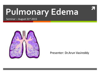 
Pulmonary Edema
Seminar – August 31st 2015
Presenter: Dr.Arun Vasireddy
 