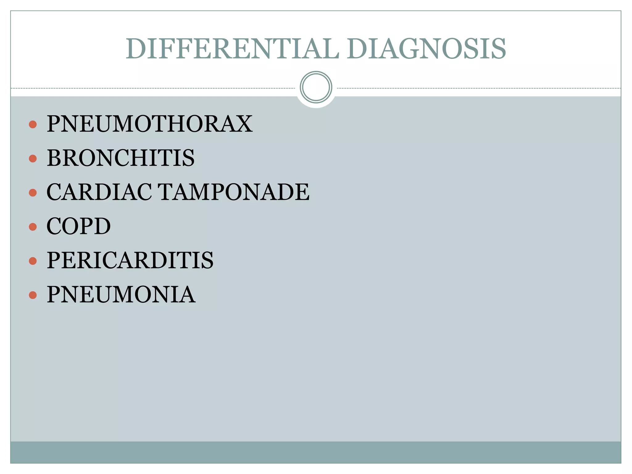 DIFFERENTIAL DIAGNOSIS
 PNEUMOTHORAX
 BRONCHITIS
 CARDIAC TAMPONADE
 COPD
 PERICARDITIS
 PNEUMONIA
 