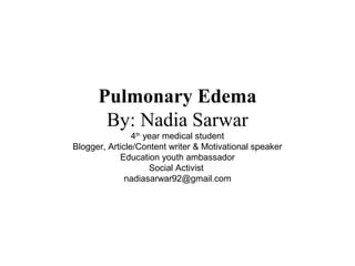 Pulmonary Edema
By: Nadia Sarwar
4th
year medical student
Blogger, Article/Content writer & Motivational speaker
Education youth ambassador
Social Activist
nadiasarwar92@gmail.com
 