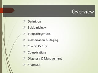 Overview
 Definition
 Epidemiology
 Etiopathogenesis
 Classification & Staging
 Clinical Picture
 Complications
 Diagnosis & Management
 Prognosis
 