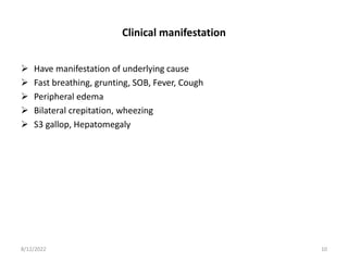 Clinical manifestation
 Have manifestation of underlying cause
 Fast breathing, grunting, SOB, Fever, Cough
 Peripheral edema
 Bilateral crepitation, wheezing
 S3 gallop, Hepatomegaly
8/12/2022 10
 