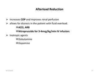 Afterload Reduction
 Increases COP and improves renal perfusion
 allows for diuresis in the patient with fluid overload.
ACEI, ARB
Nitroprusside for 3-4mcg/kg/min IV infusion:
 Inotropic agents
Dobutamine
Dopamine
8/12/2022 17
 