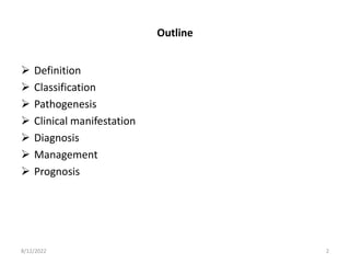 Outline
 Definition
 Classification
 Pathogenesis
 Clinical manifestation
 Diagnosis
 Management
 Prognosis
8/12/2022 2
 