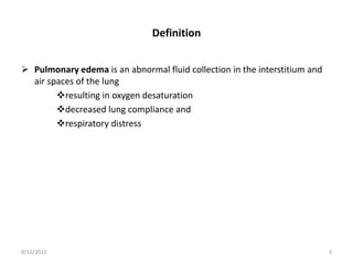 Definition
 Pulmonary edema is an abnormal fluid collection in the interstitium and
air spaces of the lung
resulting in oxygen desaturation
decreased lung compliance and
respiratory distress
8/12/2022 3
 
