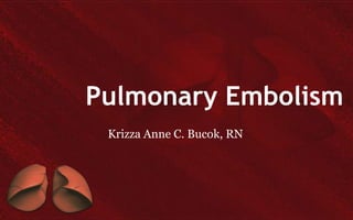 Pulmonary Embolism
 Krizza Anne C. Bucok, RN
 