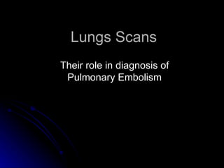 Lungs Scans
Their role in diagnosis of
 Pulmonary Embolism
 