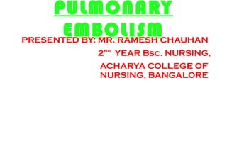 PULMONARY
EMBOLISMPRESENTED BY: MR. RAMESH CHAUHAN
2nd
YEAR Bsc. NURSING,
ACHARYA COLLEGE OF
NURSING, BANGALORE
 