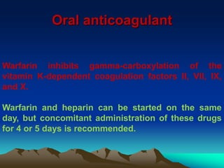 Oral anticoagulant 
Warfarin inhibits gamma-carboxylation of the 
vitamin K-dependent coagulation factors II, VII, IX, 
and X. 
Warfarin and heparin can be started on the same 
day, but concomitant administration of these drugs 
for 4 or 5 days is recommended. 
 