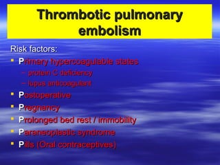 TThhrroommbboottiicc ppuullmmoonnaarryy 
eemmbboolliissmm 
RRiisskk ffaaccttoorrss:: 
 PPrriimmaarryy hhyyppeerrccooaagguullaabbllee ssttaatteess 
– pprrootteeiinn CC ddeeffiicciieennccyy 
– lluuppuuss aannttiiccooaagguullaanntt 
 PPoossttooppeerraattiivvee 
 PPrreeggnnaannccyy 
 PPrroolloonnggeedd bbeedd rreesstt // iimmmmoobbiilliittyy 
 PPaarraanneeooppllaassttiicc ssyynnddrroommee 
 PPiillllss ((OOrraall ccoonnttrraacceeppttiivveess)) 
 