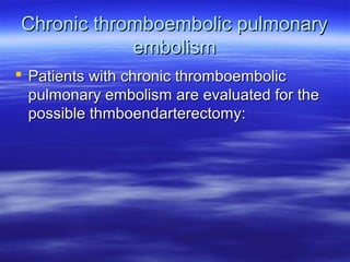 Chronic thromboembolic ppuullmmoonnaarryy 
eemmbboolliissmm 
 PPaattiieennttss wwiitthh cchhrroonniicc tthhrroommbbooeemmbboolliicc 
ppuullmmoonnaarryy eemmbboolliissmm aarree eevvaalluuaatteedd ffoorr tthhee 
ppoossssiibbllee tthhmmbbooeennddaarrtteerreeccttoommyy:: 
 