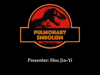 PULMONARY
EMBOLISM
Presenter: Hsu Jin-Yi
 