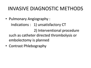 INVASIVE DIAGNOSTIC METHODS
• Pulmonary Angiography :
Indications : 1) unsatisfactory CT
2) Interventional procedure
such as catheter directed thrombolysis or
embolectomy is planned
• Contrast Phlebography
 