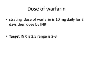 Dose of warfarin
• strating dose of warfarin is 10 mg daily for 2
days then dose by INR
• Target INR is 2.5 range is 2-3
 