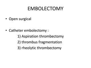 EMBOLECTOMY
• Open surgical
• Catheter embolectomy :
1) Aspiration thrombectomy
2) thrombus fragmentation
3) rheolytic thrombectomy
 