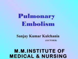 Pulmonary
Embolism
Sanjay Kumar Kulchania
(LECTURER)
M.M.INSTITUTE OF
MEDICAL & NURSING
 