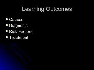 Learning OutcomesLearning Outcomes
 CausesCauses
 DiagnosisDiagnosis
 Risk FactorsRisk Factors
 TreatmentTreatment
 