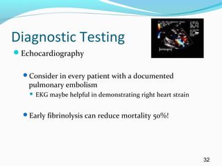 Diagnostic Testing
Echocardiography
Consider in every patient with a documented
pulmonary embolism
 EKG maybe helpful in demonstrating right heart strain
Early fibrinolysis can reduce mortality 50%!
32
 
