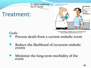 Treatment:
Goals:
 Prevent death from a current embolic event
 Reduce the likelihood of recurrent embolic
events
 Minimize the long-term morbidity of the
event
46
Dr. Batizy explaining
the CT results
 