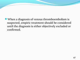 When a diagnosis of venous thromboembolism is
suspected, empiric treatment should be considered
until the diagnosis is either objectively excluded or
confirmed.
47
 