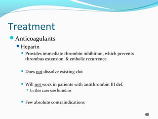 Treatment
Anticoagulants
Heparin
 Provides immediate thrombin inhibition, which prevents
thrombus extension & embolic recurrence
 Does not dissolve existing clot
 Will not work in patients with antithrombin III def.
 In this case use hirudins
 Few absolute contraindications
48
 