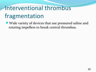 Interventional thrombus
fragmentation
Wide variety of devices that use pressured saline and
rotating impellers to break central thrombus.
55
 