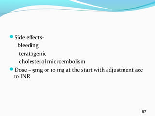 Side effects-
bleeding
teratogenic
cholesterol microembolism
Dose – 5mg or 10 mg at the start with adjustment acc
to INR
57
 