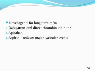 Novel agents for long term m/m
1. Dabigatran-oral direct thrombin inhibitor
2.Apixaban
3. Aspirin – reduces major vascular events
58
 