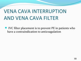 VENA CAVA INTERRUPTION
AND VENA CAVA FILTER
 IVC filter placement is to prevent PE in patients who
have a contraindication to anticoagulation
59
 