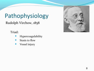 Pathophysiology
Rudolph Virchow, 1858
Triad:
 Hypercoagulability
 Stasis to flow
 Vessel injury
8
 