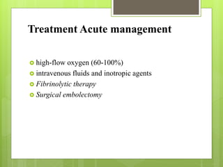 Treatment Acute management
 high-flow oxygen (60-100%)
 intravenous fluids and inotropic agents
 Fibrinolytic therapy
 Surgical embolectomy
 