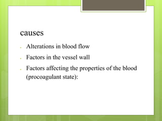 causes
 Alterations in blood flow
 Factors in the vessel wall
 Factors affecting the properties of the blood
(procoagulant state):
 