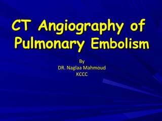 CT Angiography ofCT Angiography of
PulmonaryPulmonary EmbolismEmbolism
By
DR. Naglaa Mahmoud
KCCC
 