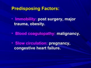 Predisposing Factors:Predisposing Factors:
• Immobility: post surgery, major
trauma, obesity.
• Blood coagulopathy: malignancy.
• Slow circulation: pregnancy,
congestive heart failure.
 