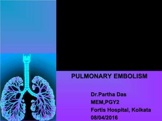 PULMONARY EMBOLISM
Dr.Partha Das
MEM,PGY2
Fortis Hospital, Kolkata
08/04/2016
 