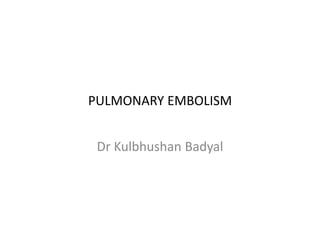 PULMONARY EMBOLISM
Dr Kulbhushan Badyal
 