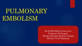 PULMONARY
EMBOLISM
Dr.B.SELVARAJ MS;Mch;FICS;
Professor Of Surgery
Melaka Manipal Medical College
Melaka 75150 Malaysia
 