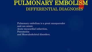 PULMONARY EMBOLISM
DIFFERENTIAL DIAGNOSIS
Pulmonary embolism is a great masquerader
and can mimic
Acute myocardial infarction,
Pneumonia
and Musculoskeletal disorders.
 