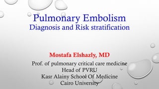 Pulmonary Embolism
Diagnosis and Risk stratification
Mostafa Elshazly, MD
Prof. of pulmonary critical care medicine
Head of PVRU
Kasr Alainy School Of Medicine
Cairo University
 