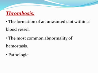 Thrombosis:
• The formation of an unwanted clot within a
blood vessel.
• The most common abnormality of
hemostasis.
• Pathologic
 