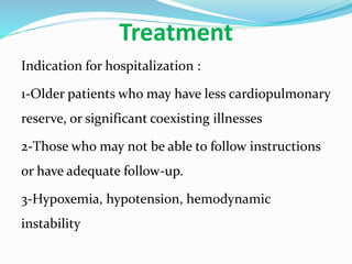 Treatment
Indication for hospitalization :
1-Older patients who may have less cardiopulmonary
reserve, or significant coexisting illnesses
2-Those who may not be able to follow instructions
or have adequate follow-up.
3-Hypoxemia, hypotension, hemodynamic
instability
 