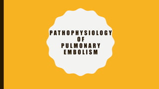 P A T H O P H Y S I O L O G Y
O F
P U L M O N A R Y
E M B O L I S M
 