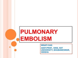 PULMONARY
EMBOLISM
MINATI DAS
ASST.PROF., KINS, KIIT
UNIVERSITY, BHUBANESWAR,
ODISHA
 