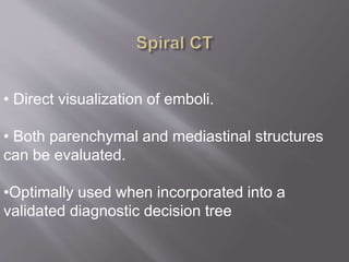 • Direct visualization of emboli.
• Both parenchymal and mediastinal structures
can be evaluated.
•Optimally used when incorporated into a
validated diagnostic decision tree
 