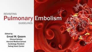 Pulmonary Embolism
REVISITING
Edited by:
Emad M. Qasem
Clinical Scholar
Harvard Medical School
Cardiology Resident
Sohag Heart Center
GUIDELINES
 