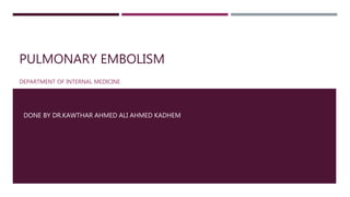 PULMONARY EMBOLISM
DEPARTMENT OF INTERNAL MEDICINE
DONE BY DR.KAWTHAR AHMED ALI AHMED KADHEM
 