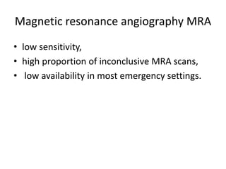 Magnetic resonance angiography MRA
• low sensitivity,
• high proportion of inconclusive MRA scans,
• low availability in most emergency settings.
 