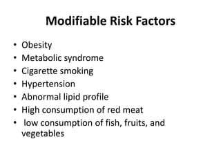 Modifiable Risk Factors
• Obesity
• Metabolic syndrome
• Cigarette smoking
• Hypertension
• Abnormal lipid profile
• High consumption of red meat
• low consumption of fish, fruits, and
vegetables
 